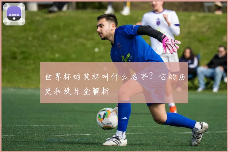 世界杯的奖杯叫什么名字？它的历史和设计全解析
